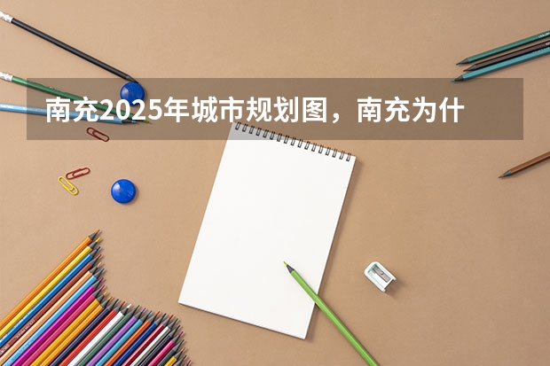 南充2025年城市规划图，南充为什么没有划给重庆，广安为什么从南充划出去