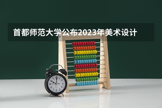 首都师范大学公布2023年美术设计类专业录取分数线（2024一本美术生大学排名及分数线）