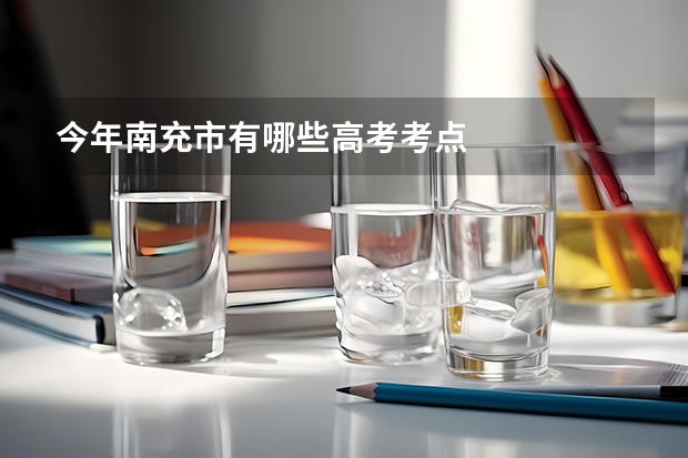 今年南充市有哪些高考考点