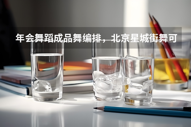 年会舞蹈成品舞编排，北京星城街舞可以编排吗？