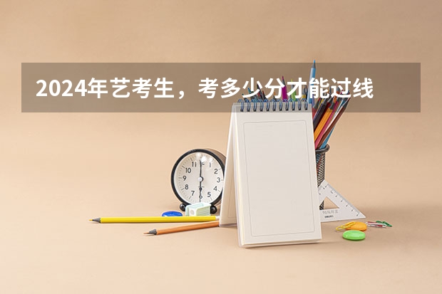 2024年艺考生，考多少分才能过线？