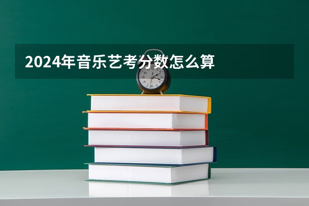 2024年音乐艺考分数怎么算