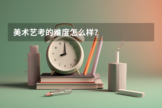 美术艺考的难度怎么样？