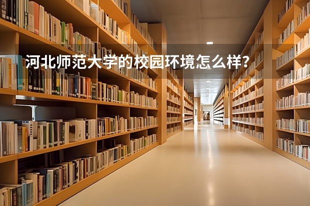 河北师范大学的校园环境怎么样？