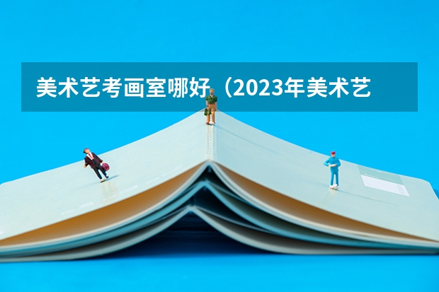 美术艺考画室哪好（2023年美术艺考集训画室推荐？）
