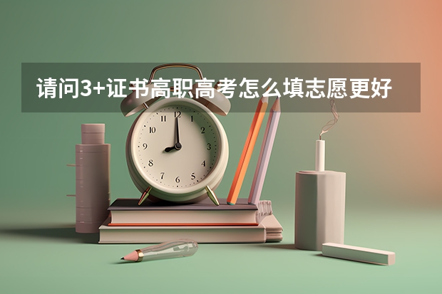 请问3+证书高职高考怎么填志愿更好？