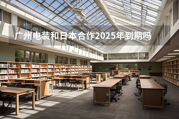 广州电装和日本合作2025年到期吗,到期了会撤资吗