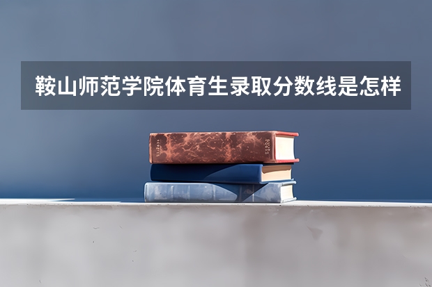 鞍山师范学院体育生录取分数线是怎样的？（鞍山师范学院录取分数线）