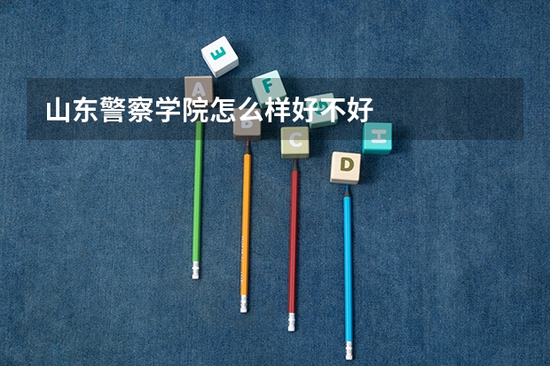 山东警察学院怎么样好不好