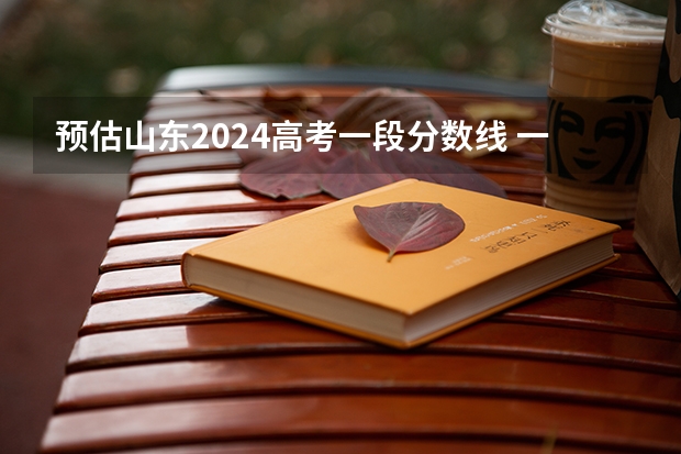 预估山东2024高考一段分数线 一段录取分数线预测多少分