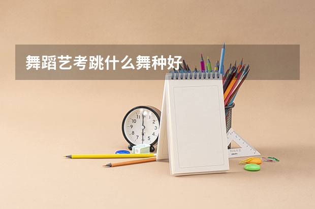 舞蹈艺考跳什么舞种好
