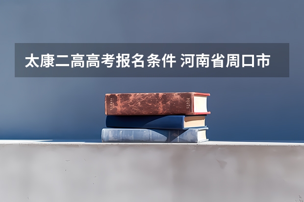 太康二高高考报名条件 河南省周口市太康县大许寨 武装部 征兵