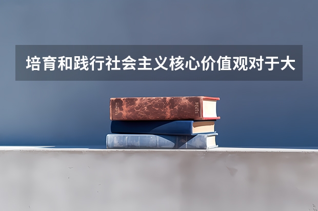 培育和践行社会主义核心价值观对于大学生有什么重要意义