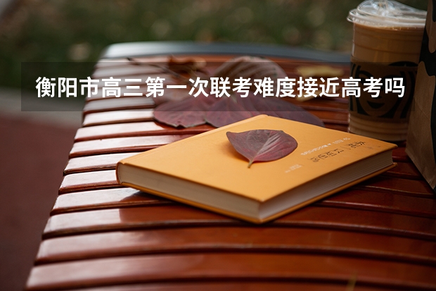 衡阳市高三第一次联考难度接近高考吗