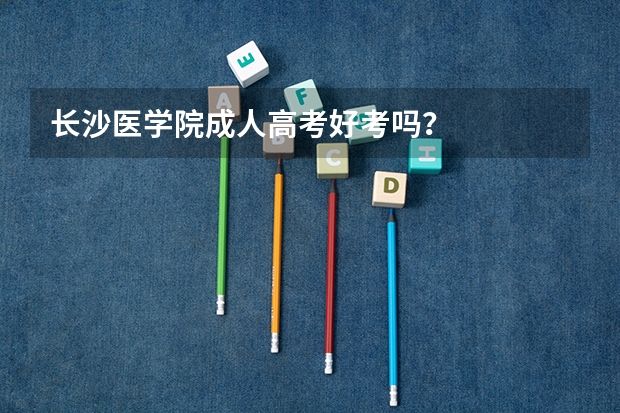 长沙医学院成人高考好考吗?