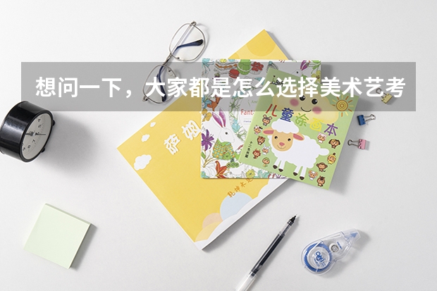 想问一下，大家都是怎么选择美术艺考集训画室的？