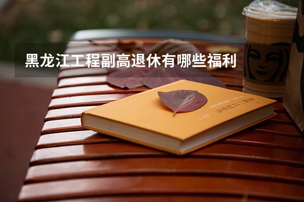 黑龙江工程副高退休有哪些福利