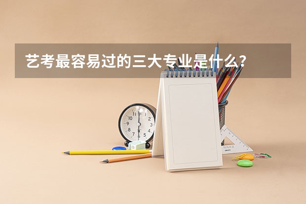 艺考最容易过的三大专业是什么？