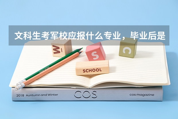 文科生考军校应报什么专业，毕业后是干什么？