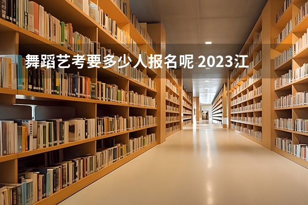 舞蹈艺考要多少人报名呢 2023江西省舞蹈艺考人数