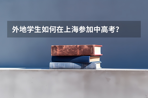 外地学生如何在上海参加中高考？