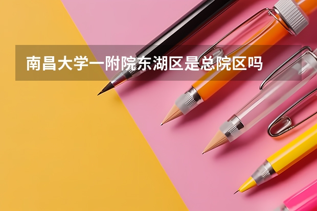 南昌大学一附院东湖区是总院区吗