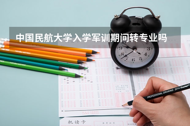 中国民航大学入学军训期间转专业吗