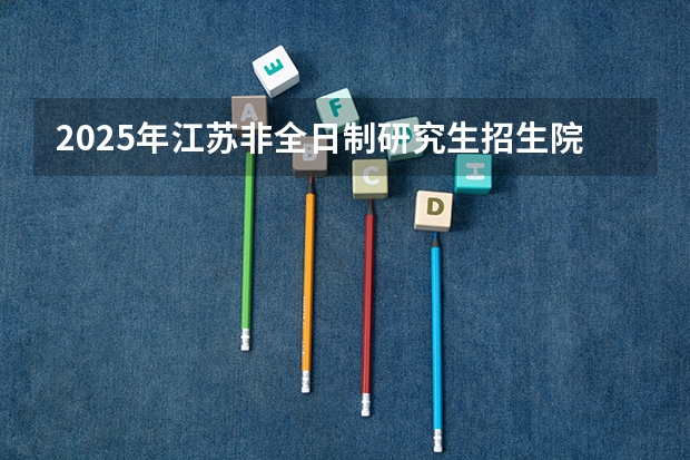 2025年江苏非全日制研究生招生院校及专业汇总！报考流程有哪些？