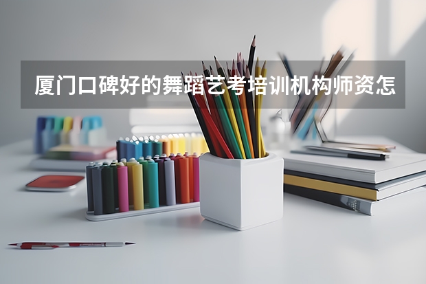 厦门口碑好的舞蹈艺考培训机构师资怎么样?有人知道吗？