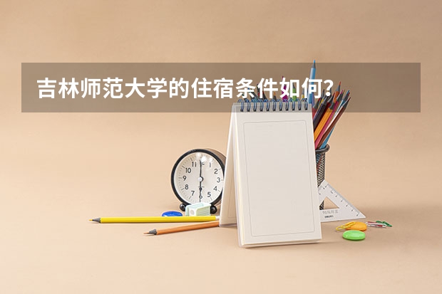 吉林师范大学的住宿条件如何？