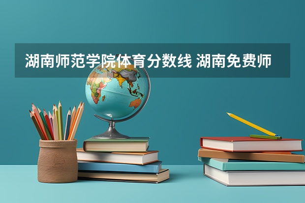 湖南师范学院体育分数线 湖南免费师范学校的分数线