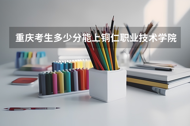 重庆考生多少分能上铜仁职业技术学院