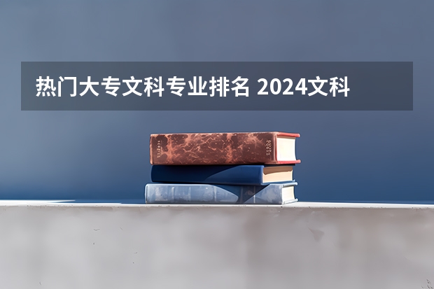 热门大专文科专业排名 2024文科最赚钱的专业排名