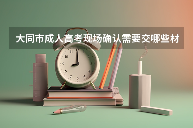 大同市成人高考现场确认需要交哪些材料?