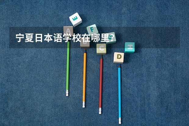 宁夏日本语学校在哪里？