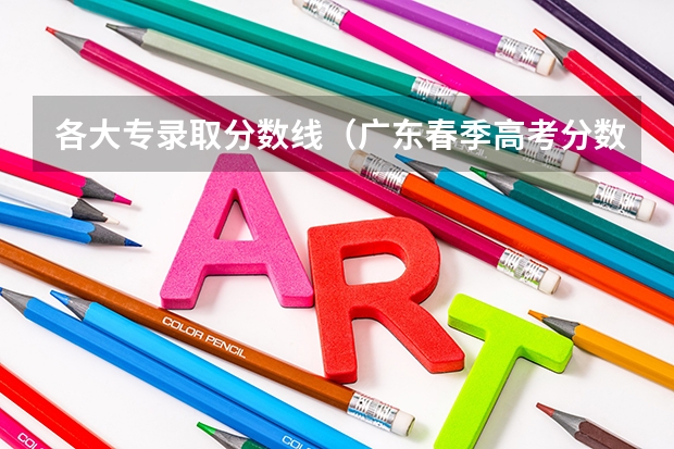 各大专录取分数线（广东春季高考分数线）