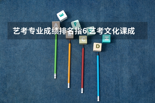 艺考专业成绩排名指6 艺考文化课成绩要求是怎样的