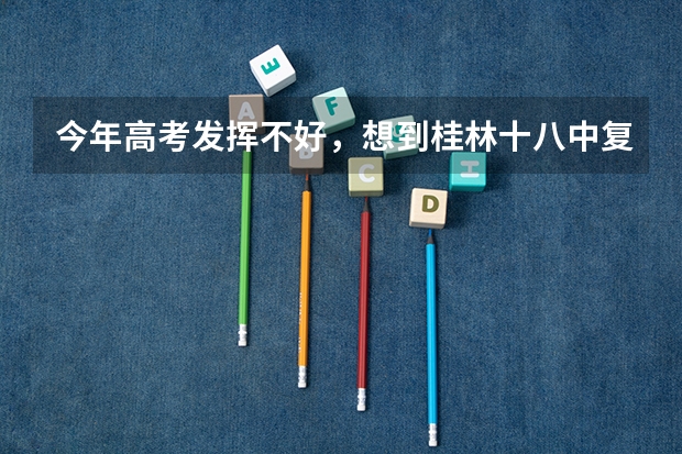 今年高考发挥不好，想到桂林十八中复读班 复读，求了解人士告知相关收费情况，提前谢谢了。。。今年高考 09年广西高考填报志愿,专业,最好在南宁,桂林