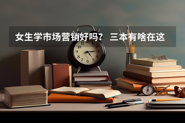 女生学市场营销好吗？ 三本有啥在这方面还好的学校吗？ 就业好吗？就业方向？要求数学好吗？