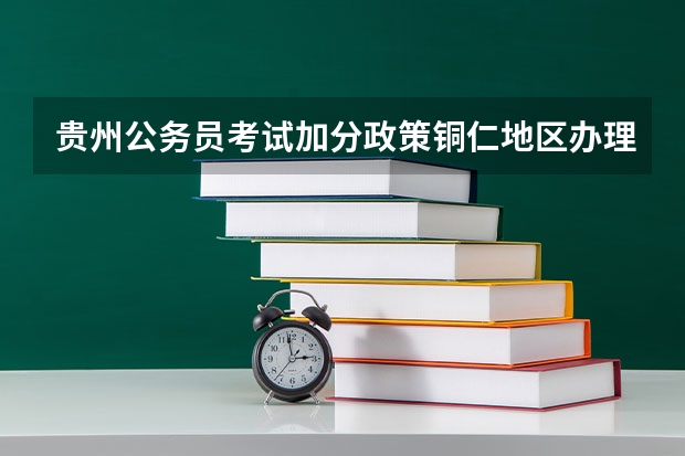 贵州公务员考试加分政策铜仁地区办理的时间是什么时候?