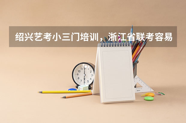 绍兴艺考小三门培训，浙江省联考容易过吗？