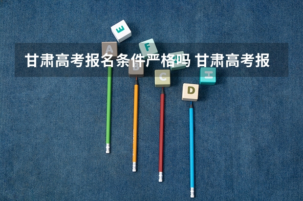 甘肃高考报名条件严格吗 甘肃高考报名条件