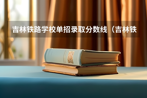 吉林铁路学校单招录取分数线（吉林铁道职业技术学院录取分数线）