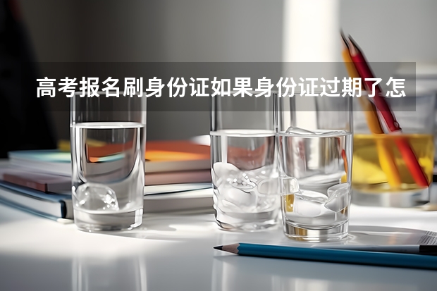 高考报名刷身份证如果身份证过期了怎么办？