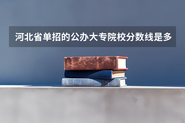 河北省单招的公办大专院校分数线是多少？
