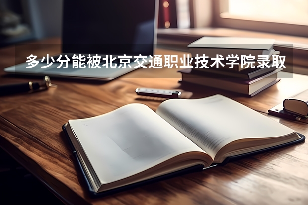 多少分能被北京交通职业技术学院录取