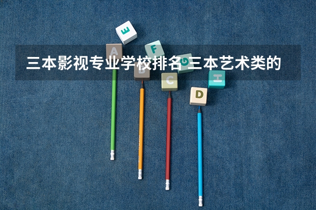 三本影视专业学校排名 三本艺术类的大学排名
