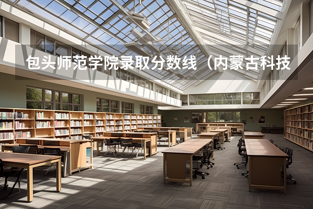包头师范学院录取分数线（内蒙古科技大学包头师范学院(本二A)分数线）