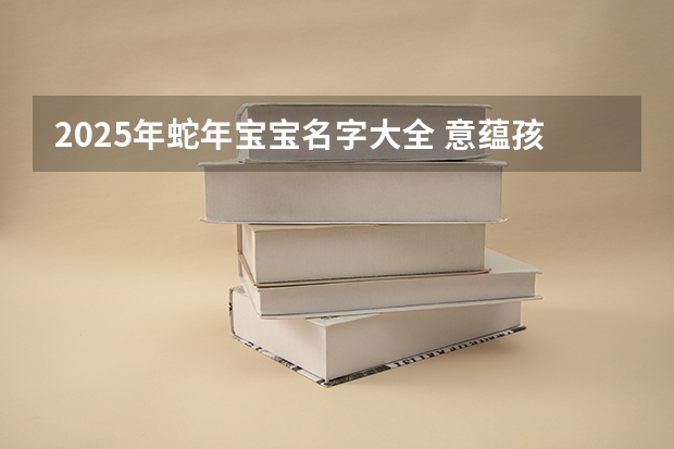 2025年蛇年宝宝名字大全 意蕴孩子卓越不凡 2025宝宝带诗的名字 寓指高超卓越的人物