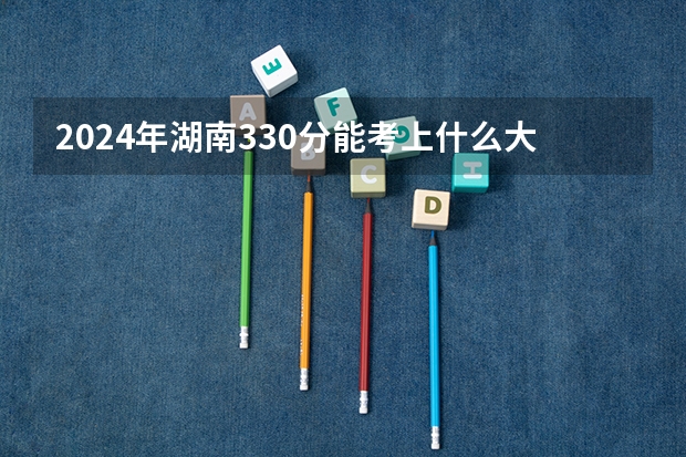 2024年湖南330分能考上什么大学?